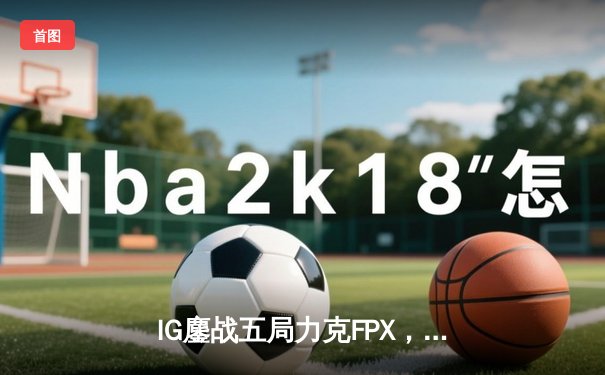 IG鏖战五局力克FPX，Rookie沙皇绝境救主锁定季后赛席位