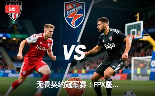 无畏契约冠军赛：FPX鏖战五局力克GEN，中国战队首夺全球总冠军