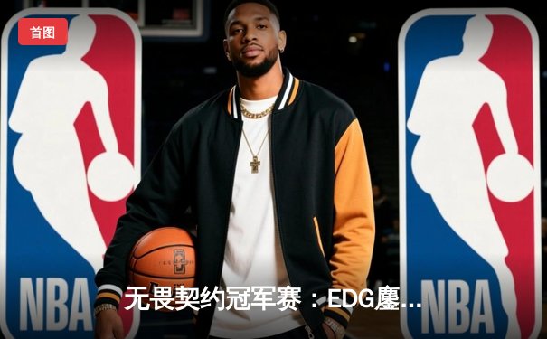 无畏契约冠军赛：EDG鏖战五局力挫TE晋级四强，ZmjjKK关键局carry全场