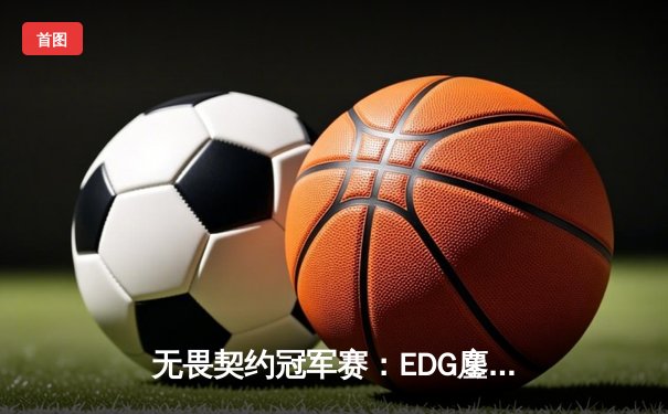 无畏契约冠军赛：EDG鏖战五局力克FPX，ZmjjKK关键发挥锁定全球冠军赛席位