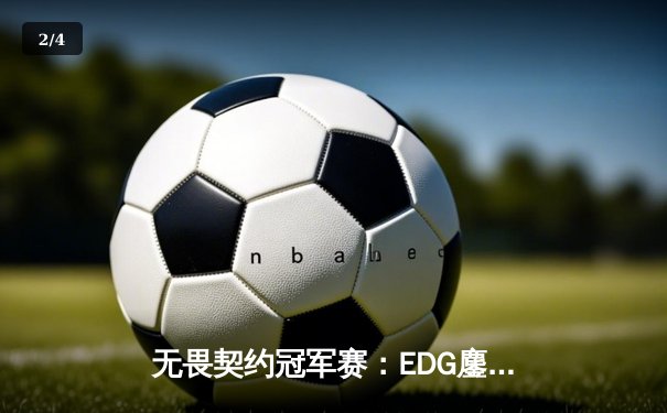 无畏契约冠军赛：EDG鏖战五局力克FPX，ZmjjKK关键发挥锁定全球冠军赛席位 - 2