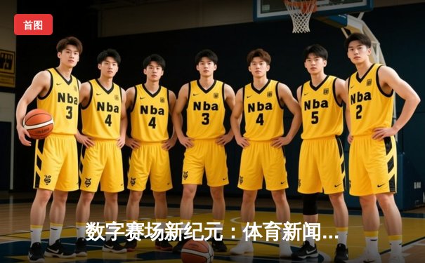 数字赛场新纪元：体育新闻网如何重塑现代体育观赛体验
