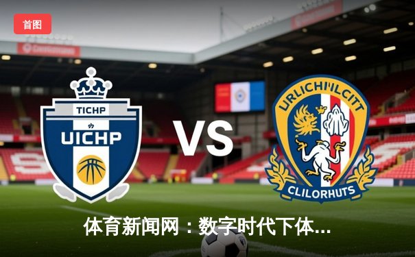 体育新闻网：数字时代下体育传播的变革与机遇