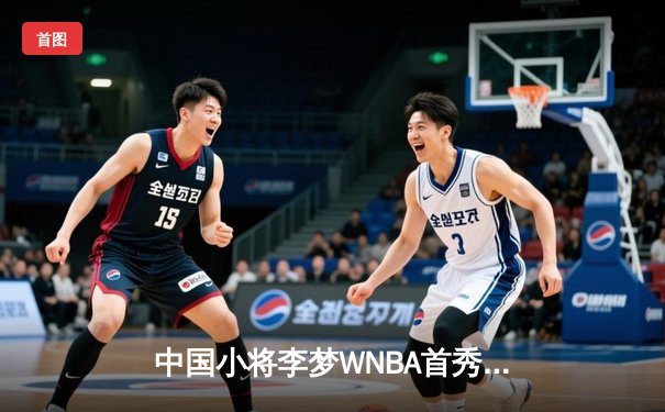 中国小将李梦WNBA首秀惊艳，狂砍28分率队逆转风暴