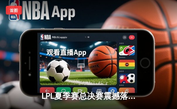 LPL夏季赛总决赛震撼落幕，RNG鏖战五局力克EDG夺冠