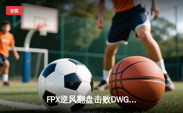 FPX逆风翻盘击败DWG，勇夺2024英雄联盟全球总冠军
