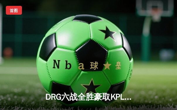 DRG六战全胜豪取KPL首周榜首，新版本公孙离体系惊艳全场